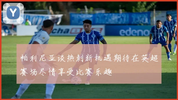 帕利尼亚谈热刺新机遇期待在英超赛场尽情享受比赛乐趣