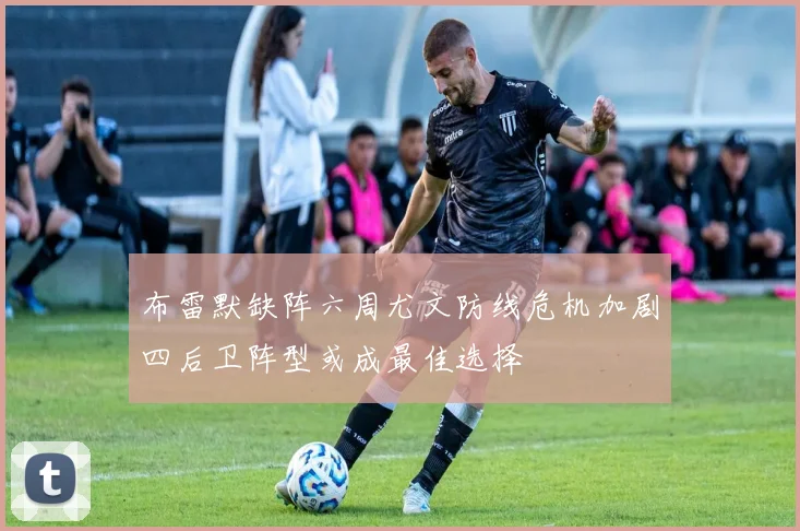 布雷默缺阵六周尤文防线危机加剧四后卫阵型或成最佳选择