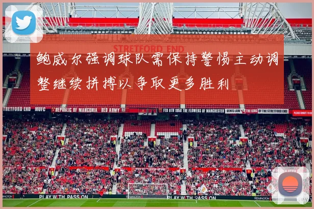 鲍威尔强调球队需保持警惕主动调整继续拼搏以争取更多胜利
